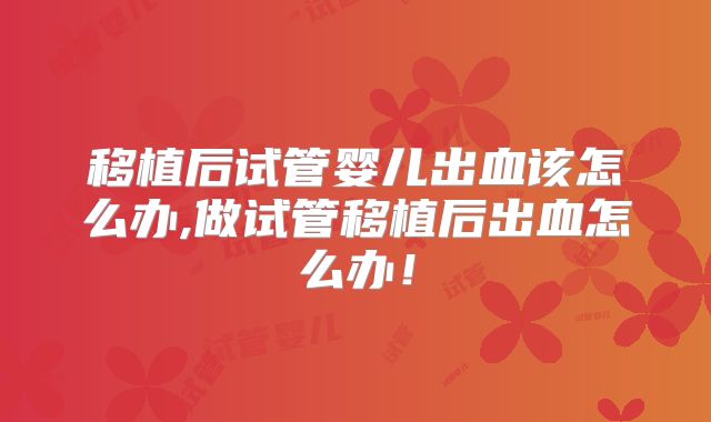 移植后试管婴儿出血该怎么办,做试管移植后出血怎么办!