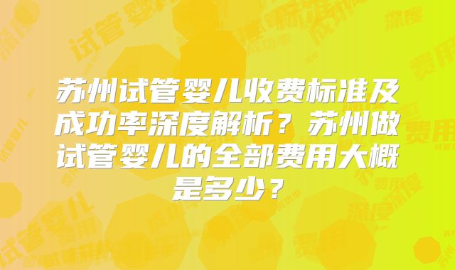 苏州试管婴儿收费标准及成功率深度解析?苏州做试管婴儿的全部费用大概是多少?