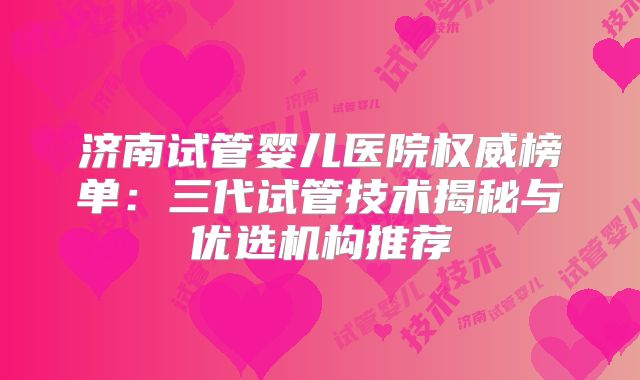 济南试管婴儿医院权威榜单：三代试管技术揭秘与优选机构推荐