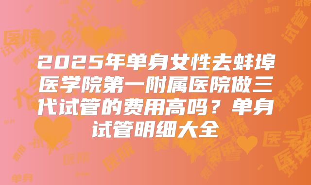 2025年单身女性去蚌埠医学院第一附属医院做三代试管的费用高吗?单身试管明细大全