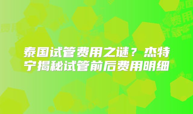 泰国试管费用之谜？杰特宁揭秘试管前后费用明细