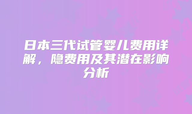 日本三代试管婴儿费用详解,隐费用及其潜在影响分析