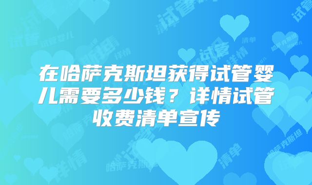 在哈萨克斯坦获得试管婴儿需要多少钱？详情试管收费清单宣传