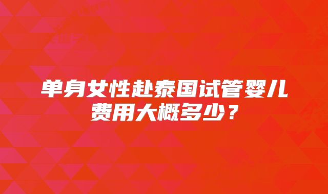 单身女性赴泰国试管婴儿费用大概多少?