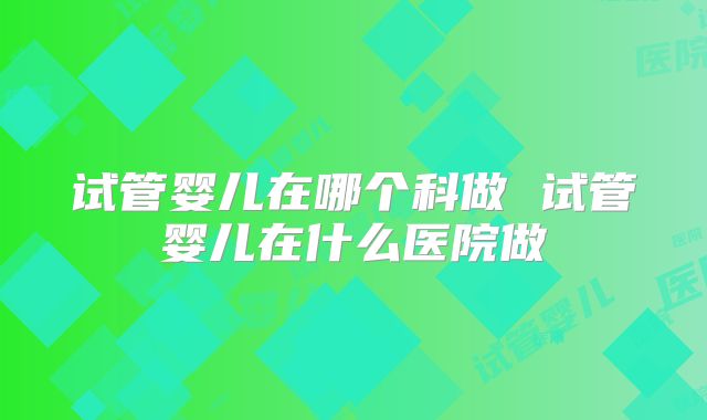 试管婴儿在哪个科做 试管婴儿在什么医院做