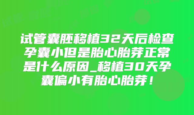 试管囊胚移植32天后检查孕囊小但是胎心胎芽正常是什么原因_移植30天孕囊偏小有胎心胎芽！