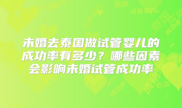 未婚去泰国做试管婴儿的成功率有多少？哪些因素会影响未婚试管成功率