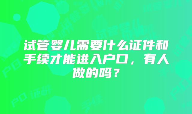 试管婴儿需要什么证件和手续才能进入户口,有人做的吗?