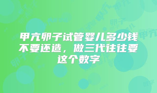 甲亢卵子试管婴儿多少钱不要还造，做三代往往要这个数字