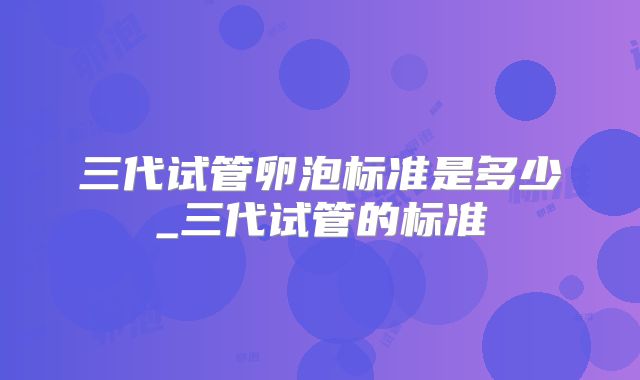 三代试管卵泡标准是多少_三代试管的标准