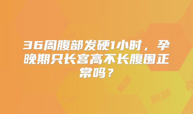 36周腹部发硬1小时,孕晚期只长宫高不长腹围正常吗?