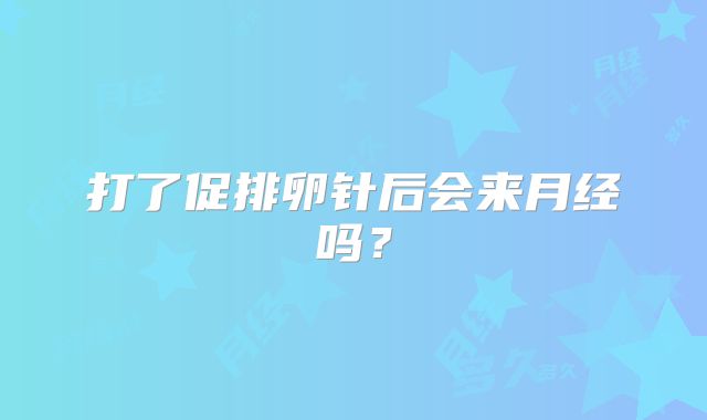 打了促排卵针后会来月经吗?