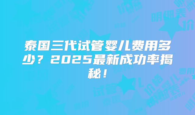 泰国三代试管婴儿费用多少?2025最新成功率揭秘!