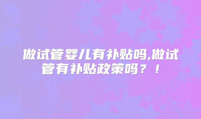 做试管婴儿有补贴吗,做试管有补贴政策吗？！