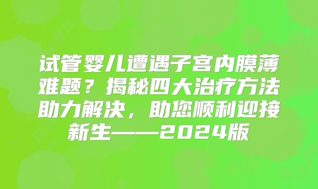 试管婴儿遭遇子宫内膜薄难题？揭秘四大治疗方法助力解决，助您顺利迎接新生——2024版
