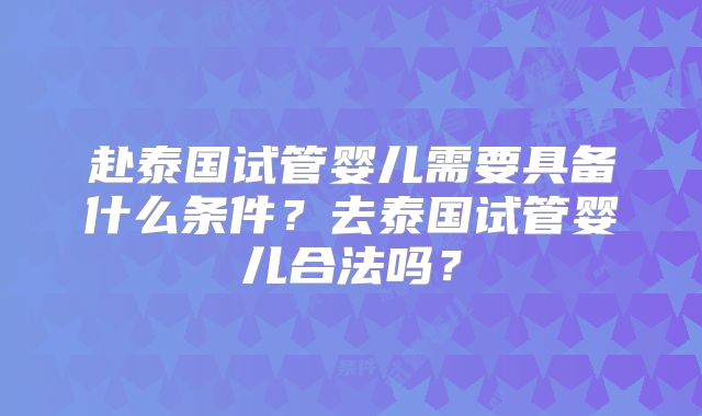 赴泰国试管婴儿需要具备什么条件？去泰国试管婴儿合法吗？
