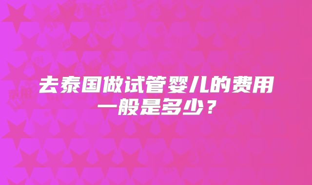 去泰国做试管婴儿的费用一般是多少？