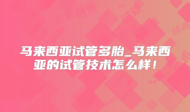 马来西亚试管多胎_马来西亚的试管技术怎么样！