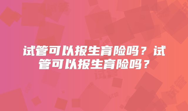 试管可以报生育险吗？试管可以报生育险吗？