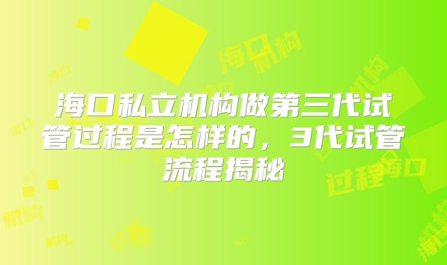 海口私立机构做第三代试管过程是怎样的，3代试管流程揭秘