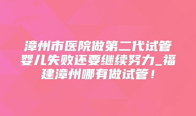漳州市医院做第二代试管婴儿失败还要继续努力_福建漳州哪有做试管!