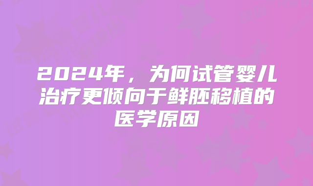 2024年，为何试管婴儿治疗更倾向于鲜胚移植的医学原因