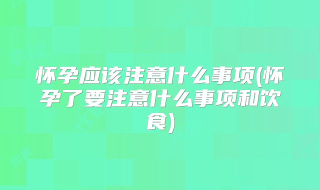 怀孕应该注意什么事项(怀孕了要注意什么事项和饮食)