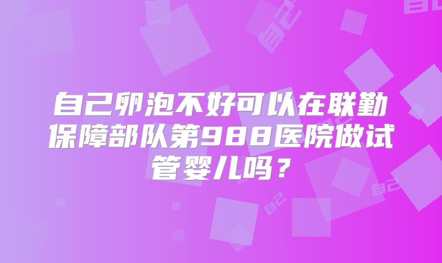 自己卵泡不好可以在联勤保障部队第988医院做试管婴儿吗?