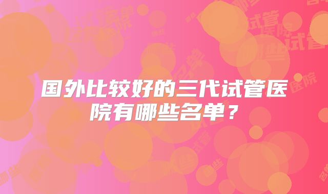 国外比较好的三代试管医院有哪些名单？