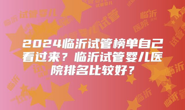 2024临沂试管榜单自己看过来?临沂试管婴儿医院排名比较好?