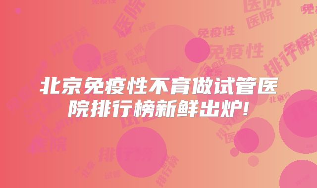 北京免疫性不育做试管医院排行榜新鲜出炉!