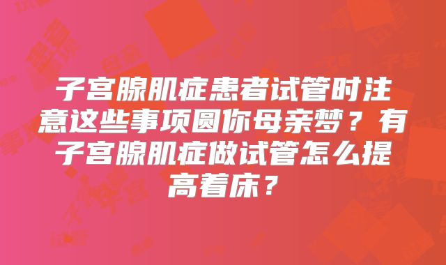 子宫腺肌症患者试管时注意这些事项圆你母亲梦？有子宫腺肌症做试管怎么提高着床？