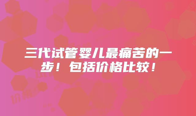 三代试管婴儿最痛苦的一步!包括价格比较!