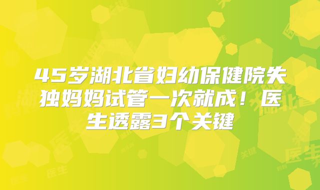 45岁湖北省妇幼保健院失独妈妈试管一次就成！医生透露3个关键
