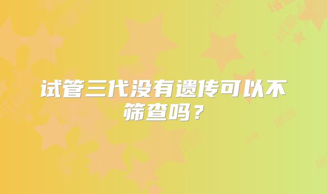 试管三代没有遗传可以不筛查吗？