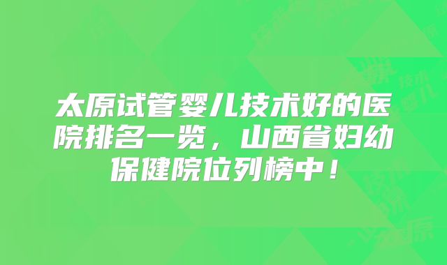 太原试管婴儿技术好的医院排名一览，山西省妇幼保健院位列榜中！