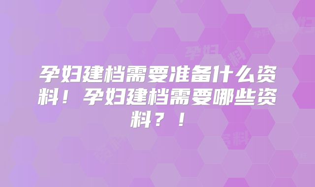 孕妇建档需要准备什么资料！孕妇建档需要哪些资料？！