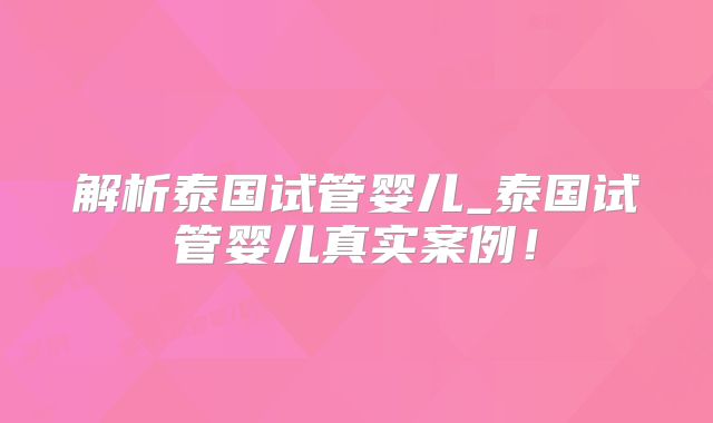 解析泰国试管婴儿_泰国试管婴儿真实案例!