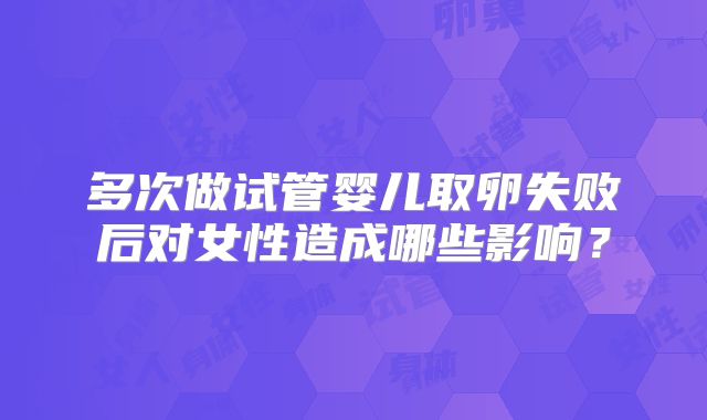多次做试管婴儿取卵失败后对女性造成哪些影响？