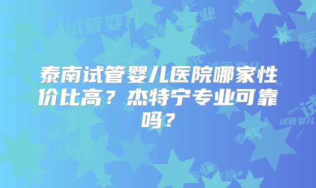 泰南试管婴儿医院哪家性价比高？杰特宁专业可靠吗？