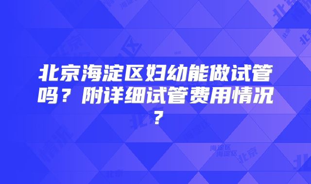 北京海淀区妇幼能做试管吗？附详细试管费用情况？