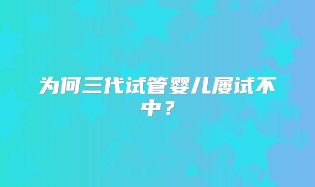 为何三代试管婴儿屡试不中？