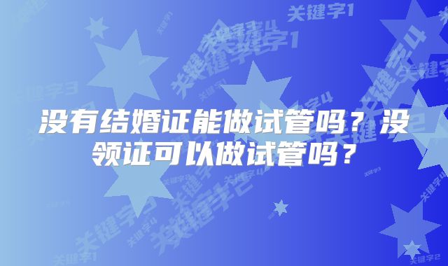 没有结婚证能做试管吗？没领证可以做试管吗？