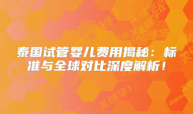 泰国试管婴儿费用揭秘:标准与全球对比深度解析!