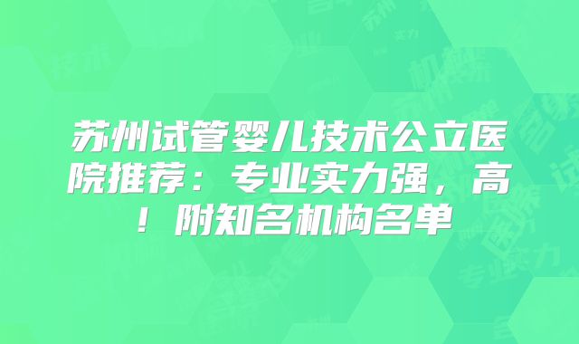 苏州试管婴儿技术公立医院推荐:专业实力强,高!附知名机构名单