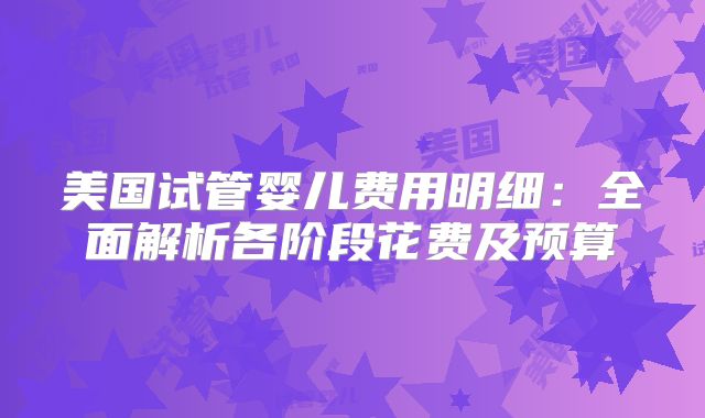 美国试管婴儿费用明细:全面解析各阶段花费及预算