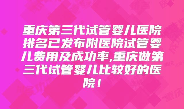 重庆第三代试管婴儿医院排名已发布附医院试管婴儿费用及成功率,重庆做第三代试管婴儿比较好的医院！