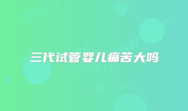 三代试管婴儿痛苦大吗