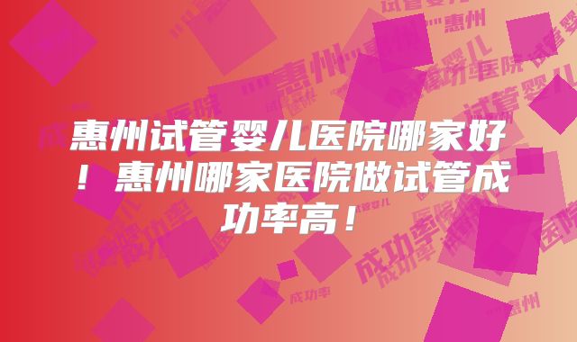 惠州试管婴儿医院哪家好!惠州哪家医院做试管成功率高!