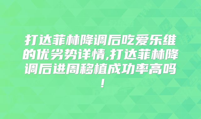 打达菲林降调后吃爱乐维的优劣势详情,打达菲林降调后进周移植成功率高吗!